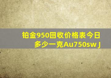 铂金950回收价格表今日多少一克Au750sw J